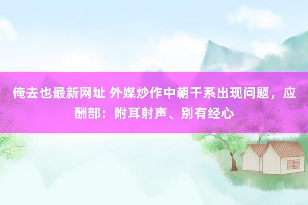 俺去也最新网址 外媒炒作中朝干系出现问题，应酬部：附耳射声、别有经心