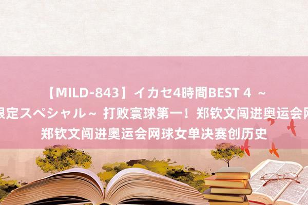 【MILD-843】イカセ4時間BEST 4 ～カリスマアイドル限定スペシャル～ 打败寰球第一！郑钦文闯进奥运会网球女单决赛创历史