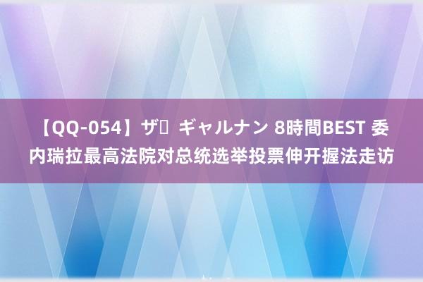 【QQ-054】ザ・ギャルナン 8時間BEST 委内瑞拉最高法院对总统选举投票伸开握法走访