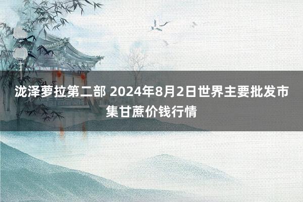 泷泽萝拉第二部 2024年8月2日世界主要批发市集甘蔗价钱行情