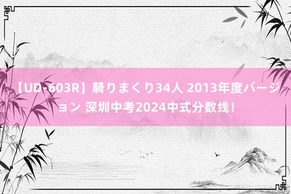 【UD-603R】騎りまくり34人 2013年度バージョン 深圳中考2024中式分数线！