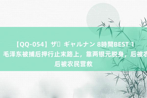 【QQ-054】ザ・ギャルナン 8時間BEST 1927年，毛泽东被捕后押行止末路上，靠两银元脱身，后被农民营救