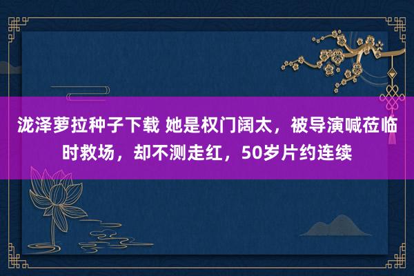 泷泽萝拉种子下载 她是权门阔太，被导演喊莅临时救场，却不测走红，50岁片约连续