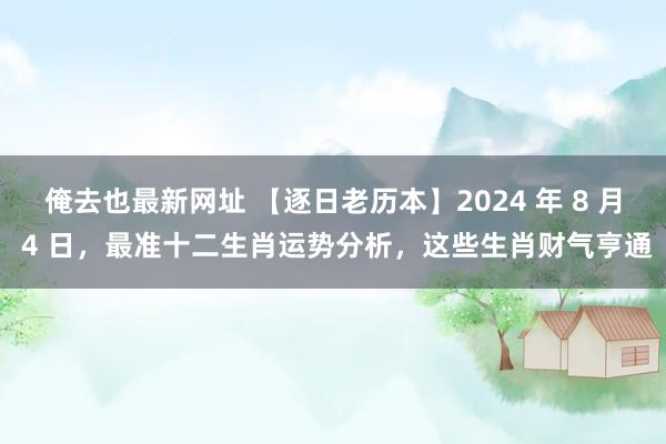 俺去也最新网址 【逐日老历本】2024 年 8 月 4 日，最准十二生肖运势分析，这些生肖财气亨通