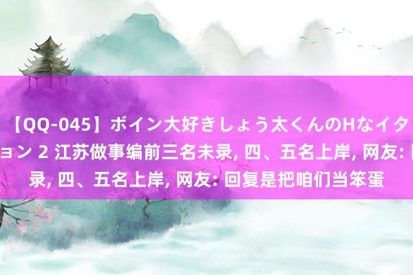 【QQ-045】ボイン大好きしょう太くんのHなイタズラ BESTセレクション 2 江苏做事编前三名未录， 四、五名上岸， 网友: 回复是把咱们当笨蛋