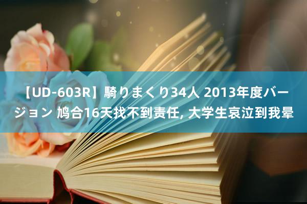 【UD-603R】騎りまくり34人 2013年度バージョン 鸠合16天找不到责任， 大学生哀泣到我晕