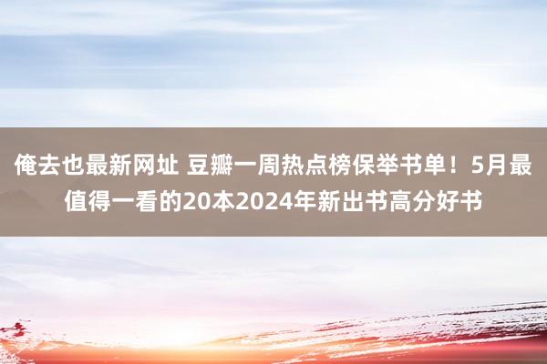 俺去也最新网址 豆瓣一周热点榜保举书单！5月最值得一看的20本2024年新出书高分好书