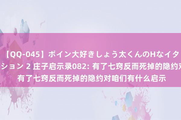 【QQ-045】ボイン大好きしょう太くんのHなイタズラ BESTセレクション 2 庄子启示录082: 有了七窍反而死掉的隐约对咱们有什么启示