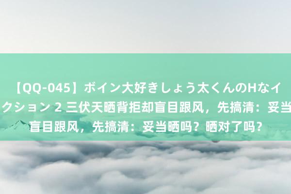 【QQ-045】ボイン大好きしょう太くんのHなイタズラ BESTセレクション 2 三伏天晒背拒却盲目跟风，先搞清：妥当晒吗？晒对了吗？