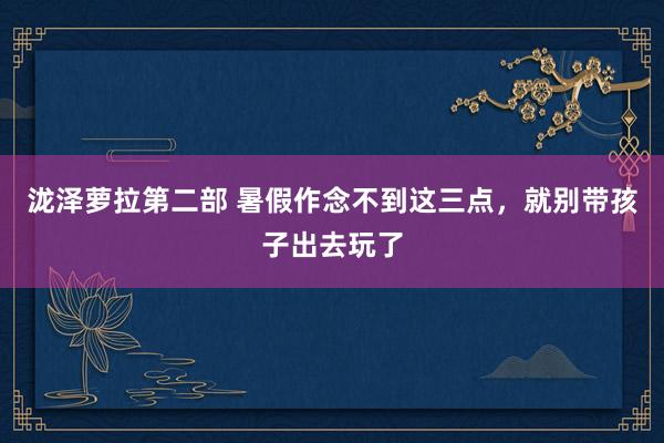 泷泽萝拉第二部 暑假作念不到这三点，就别带孩子出去玩了