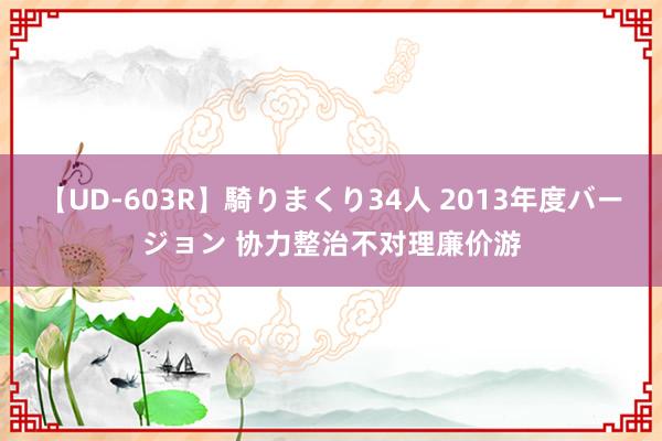 【UD-603R】騎りまくり34人 2013年度バージョン 协力整治不对理廉价游