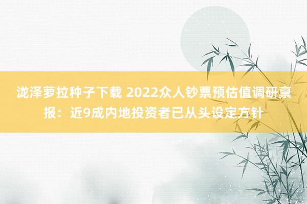 泷泽萝拉种子下载 2022众人钞票预估值调研禀报：近9成内地投资者已从头设定方针