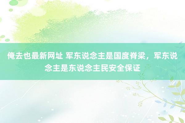 俺去也最新网址 军东说念主是国度脊梁，军东说念主是东说念主民安全保证