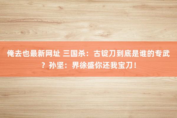 俺去也最新网址 三国杀：古锭刀到底是谁的专武？孙坚：界徐盛你还我宝刀！