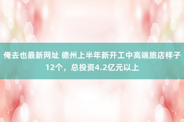 俺去也最新网址 德州上半年新开工中高端旅店样子12个，总投资4.2亿元以上