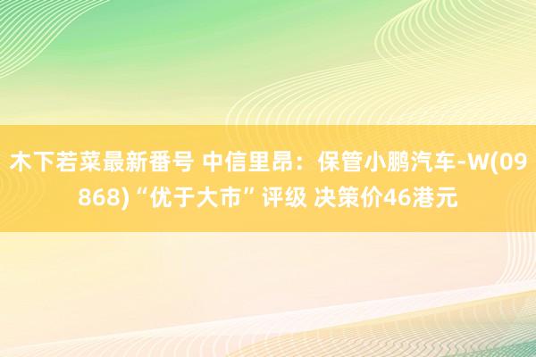 木下若菜最新番号 中信里昂：保管小鹏汽车-W(09868)“优于大市”评级 决策价46港元