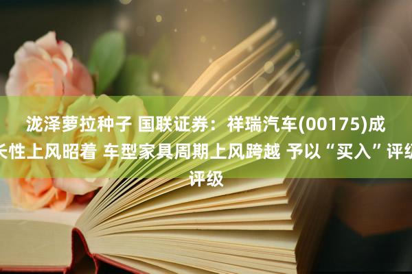 泷泽萝拉种子 国联证券：祥瑞汽车(00175)成长性上风昭着 车型家具周期上风跨越 予以“买入”评级