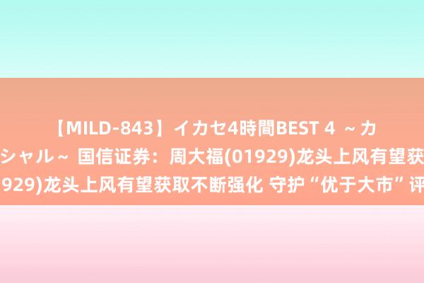 【MILD-843】イカセ4時間BEST 4 ～カリスマアイドル限定スペシャル～ 国信证券：周大福(01929)龙头上风有望获取不断强化 守护“优于大市”评级