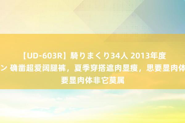 【UD-603R】騎りまくり34人 2013年度バージョン 确凿超爱阔腿裤，夏季穿搭遮肉显瘦，思要显肉体非它莫属