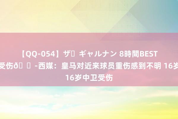 【QQ-054】ザ・ギャルナン 8時間BEST 多东谈主受伤?西媒：皇马对近来球员重伤感到不明 16岁中卫受伤