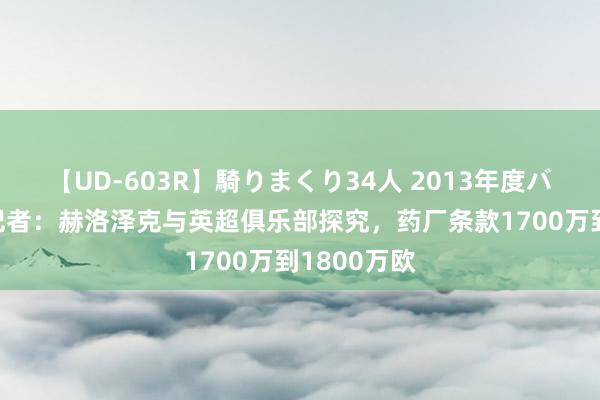 【UD-603R】騎りまくり34人 2013年度バージョン 记者：赫洛泽克与英超俱乐部探究，药厂条款1700万到1800万欧