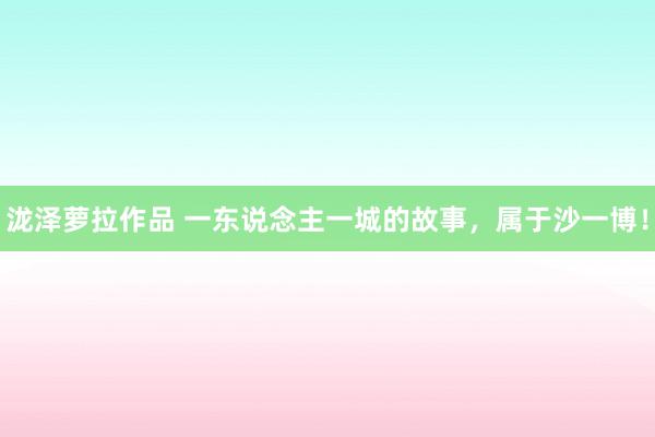 泷泽萝拉作品 一东说念主一城的故事，属于沙一博！