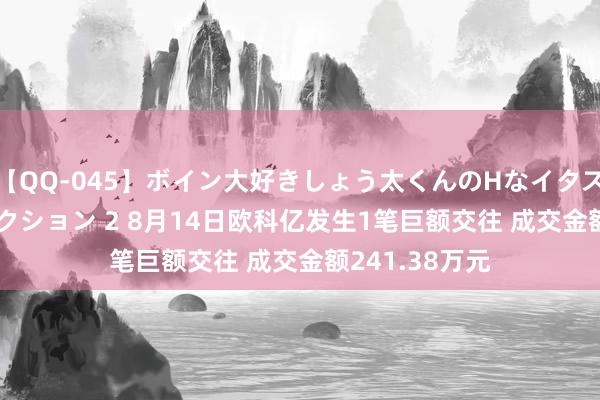 【QQ-045】ボイン大好きしょう太くんのHなイタズラ BESTセレクション 2 8月14日欧科亿发生1笔巨额交往 成交金额241.38万元