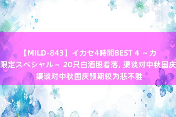 【MILD-843】イカセ4時間BEST 4 ～カリスマアイドル限定スペシャル～ 20只白酒股着落， 渠谈对中秋国庆预期较为悲不雅