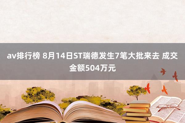 av排行榜 8月14日ST瑞德发生7笔大批来去 成交金额504万元