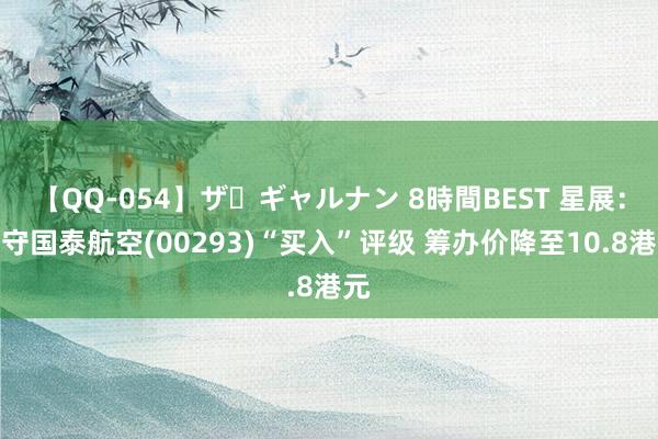 【QQ-054】ザ・ギャルナン 8時間BEST 星展：看守国泰航空(00293)“买入”评级 筹办价降至10.8港元