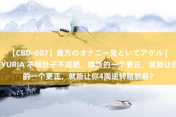 【CBD-007】貴方のオナニー見といてアゲル [痴的◆自慰革命] YURIA 不饿肚子不减肥，晚饭的一个更正，就能让你4周逆转脂肪肝？