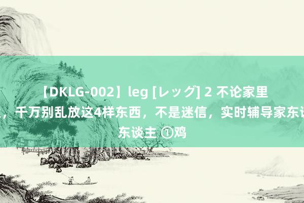 【DKLG-002】leg [レッグ] 2 不论家里雪柜多大，千万别乱放这4样东西，不是迷信，实时辅导家东谈主 ①鸡