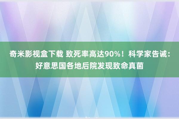 奇米影视盒下载 致死率高达90%！科学家告诫：好意思国各地后院发现致命真菌