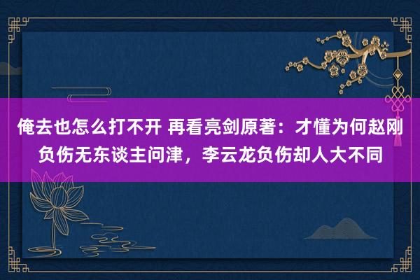 俺去也怎么打不开 再看亮剑原著：才懂为何赵刚负伤无东谈主问津，李云龙负伤却人大不同