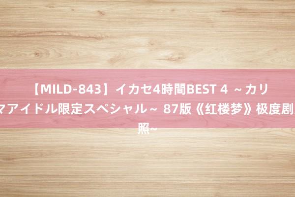 【MILD-843】イカセ4時間BEST 4 ～カリスマアイドル限定スペシャル～ 87版《红楼梦》极度剧照~