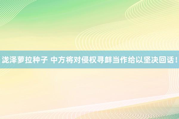 泷泽萝拉种子 中方将对侵权寻衅当作给以坚决回话！