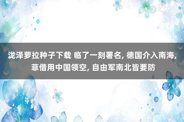 泷泽萝拉种子下载 临了一刻署名， 德国介入南海， 菲借用中国领空， 自由军南北皆要防