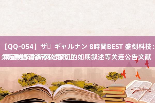 【QQ-054】ザ・ギャルナン 8時間BEST 盛剑科技：
关连数据请参考公司在上海证券交游所网站深切的如期叙述等关连公告文献