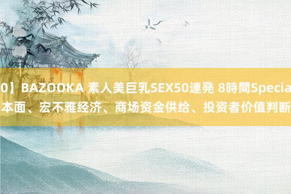 【MDB-450】BAZOOKA 素人美巨乳SEX50連発 8時間Special 明星电力：
股票价钱受公司基本面、宏不雅经济、商场资金供给、投资者价值判断等多种身分影响