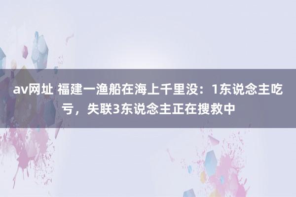 av网址 福建一渔船在海上千里没：1东说念主吃亏，失联3东说念主正在搜救中