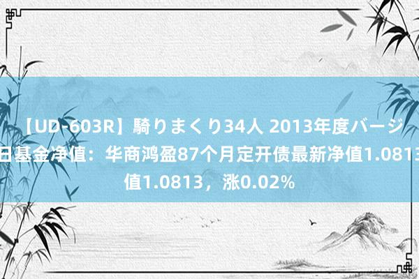 【UD-603R】騎りまくり34人 2013年度バージョン 8月16日基金净值：华商鸿盈87个月定开债最新净值1.0813，涨0.02%