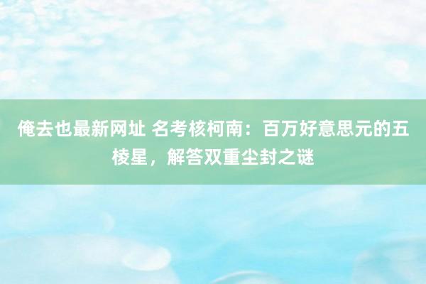 俺去也最新网址 名考核柯南：百万好意思元的五棱星，解答双重尘封之谜