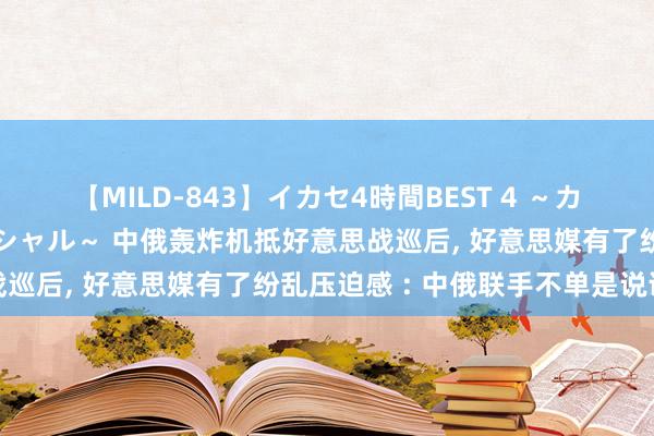 【MILD-843】イカセ4時間BEST 4 ～カリスマアイドル限定スペシャル～ 中俄轰炸机抵好意思战巡后， 好意思媒有了纷乱压迫感 : 中俄联手不单是说说