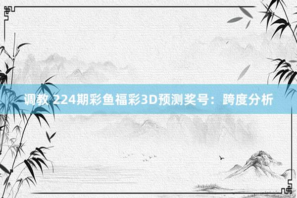 调教 224期彩鱼福彩3D预测奖号：跨度分析