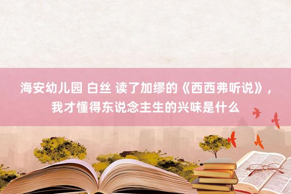 海安幼儿园 白丝 读了加缪的《西西弗听说》，我才懂得东说念主生的兴味是什么