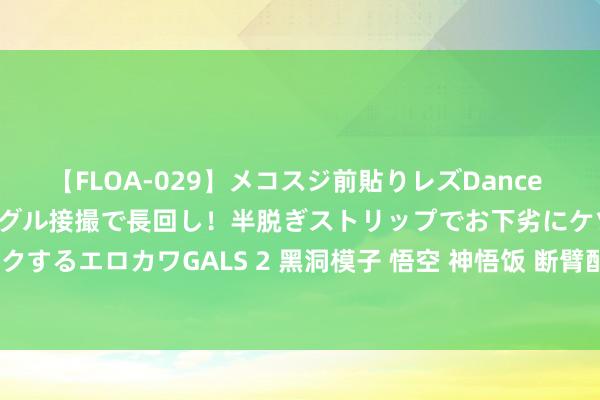 【FLOA-029】メコスジ前貼りレズDance オマ○コ喰い込みをローアングル接撮で長回し！半脱ぎストリップでお下劣にケツをシェイクするエロカワGALS 2 黑洞模子 悟空 神悟饭 断臂配件包 贝吉塔头雕 SHF 可动东谈主偶