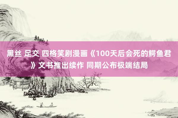 黑丝 足交 四格笑剧漫画《100天后会死的鳄鱼君》文书推出续作 同期公布极端结局