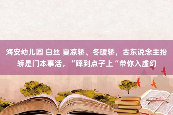 海安幼儿园 白丝 夏凉轿、冬暖轿，古东说念主抬轿是门本事活，“踩到点子上“带你入虚幻