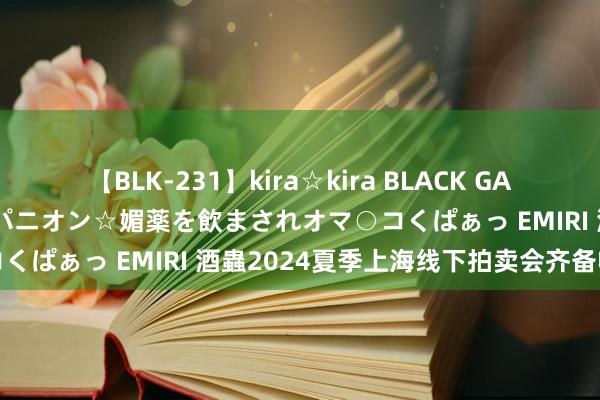 【BLK-231】kira☆kira BLACK GAL 黒ギャル中出し温泉コンパニオン☆媚薬を飲まされオマ○コくぱぁっ EMIRI 酒蟲2024夏季上海线下拍卖会齐备收官