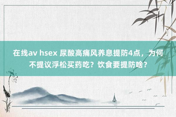 在线av hsex 尿酸高痛风养息提防4点，为何不提议浮松买药吃？饮食要提防啥？